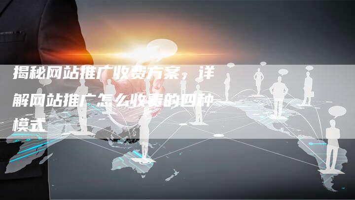 揭秘网站推广收费方案，详解网站推广怎么收费的四种模式