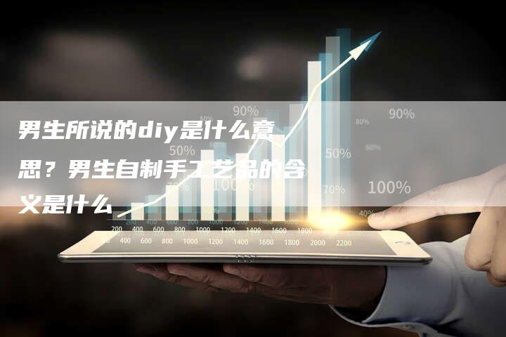 男生所说的diy是什么意思？男生自制手工艺品的含义是什么