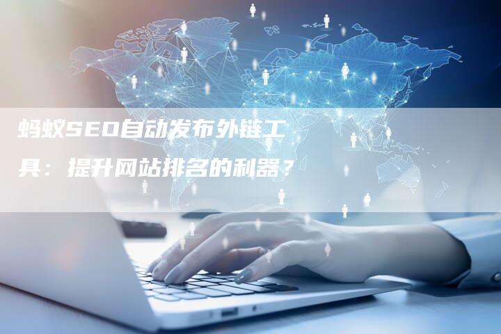 蚂蚁SEO自动发布外链工具：提升网站排名的利器？