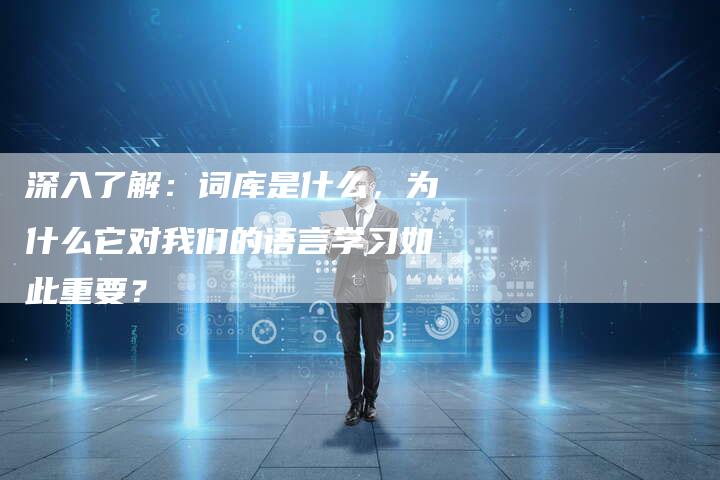 深入了解：词库是什么，为什么它对我们的语言学习如此重要？