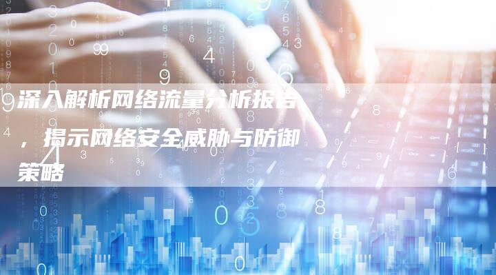 深入解析网络流量分析报告，揭示网络安全威胁与防御策略