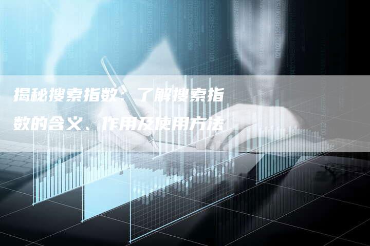 揭秘搜索指数：了解搜索指数的含义、作用及使用方法