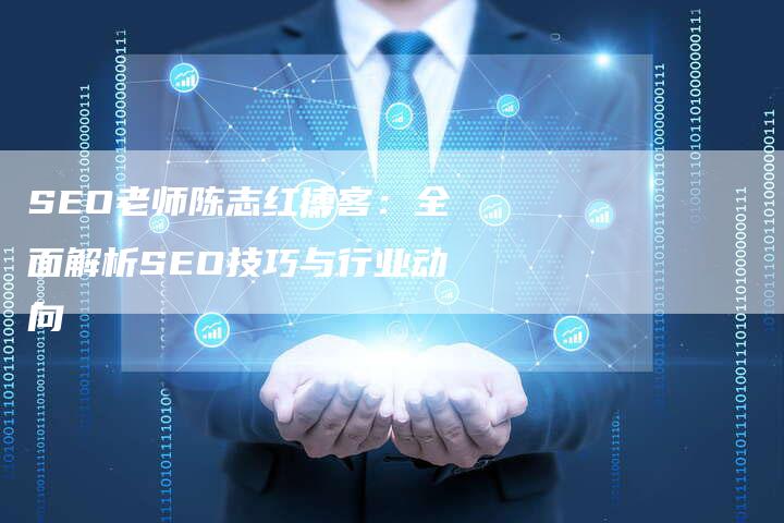 SEO老师陈志红博客：全面解析SEO技巧与行业动向