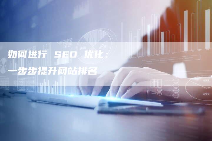 如何进行 SEO 优化：一步步提升网站排名