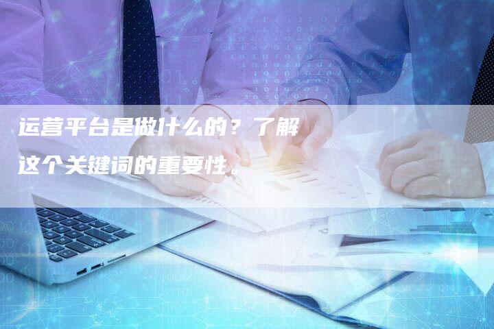 运营平台是做什么的？了解这个关键词的重要性。