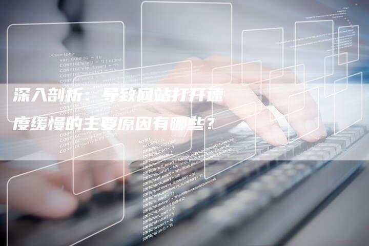 深入剖析：导致网站打开速度缓慢的主要原因有哪些？