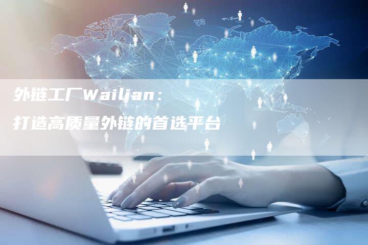 外链工厂Wailian：打造高质量外链的首选平台