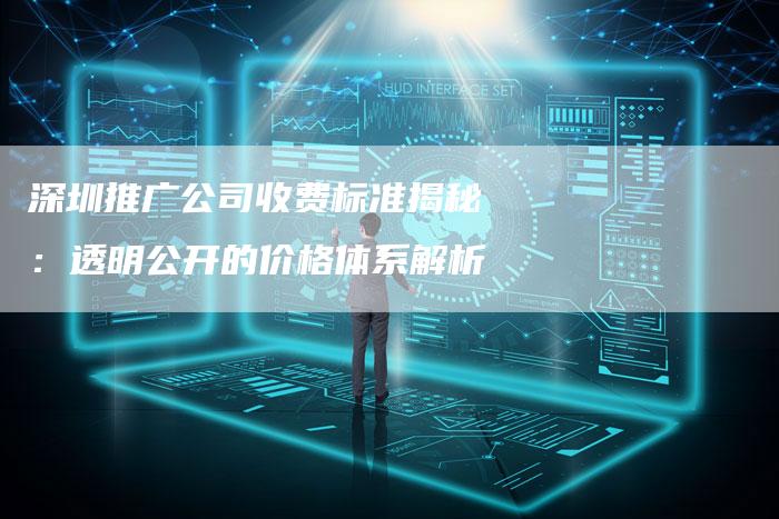 深圳推广公司收费标准揭秘：透明公开的价格体系解析