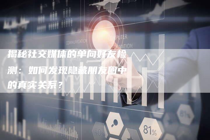 揭秘社交媒体的单向好友检测：如何发现隐藏朋友圈中的真实关系？