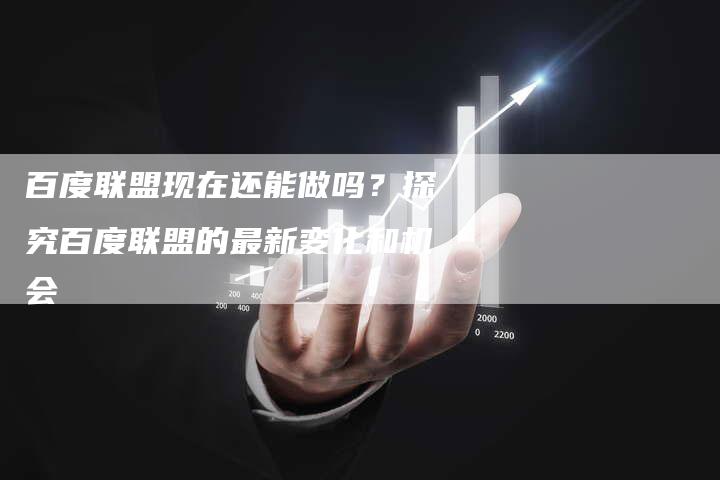 百度联盟现在还能做吗？探究百度联盟的最新变化和机会