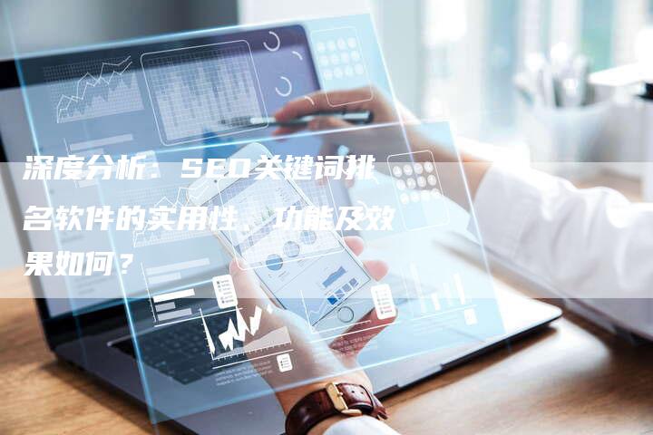 深度分析：SEO关键词排名软件的实用性、功能及效果如何？