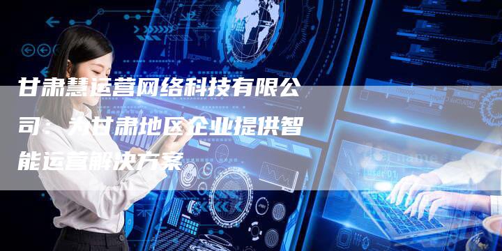 甘肃慧运营网络科技有限公司：为甘肃地区企业提供智能运营解决方案