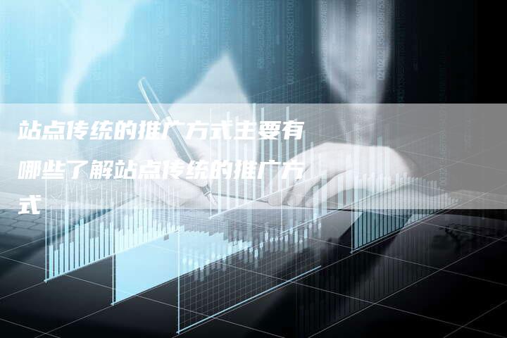 站点传统的推广方式主要有哪些了解站点传统的推广方式