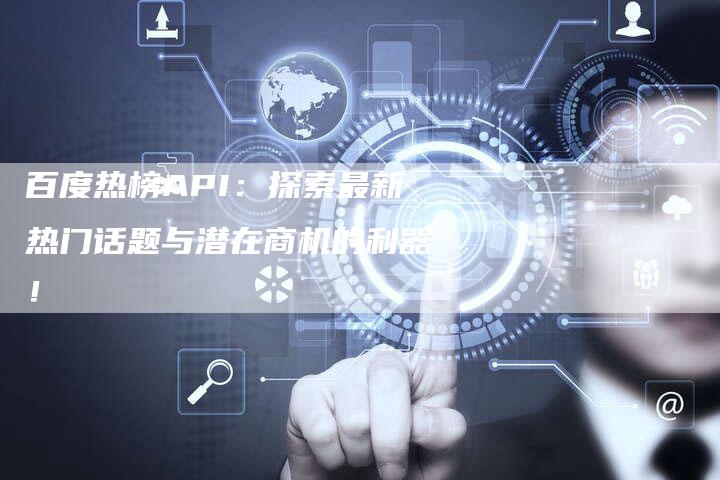 百度热榜API：探索最新热门话题与潜在商机的利器！