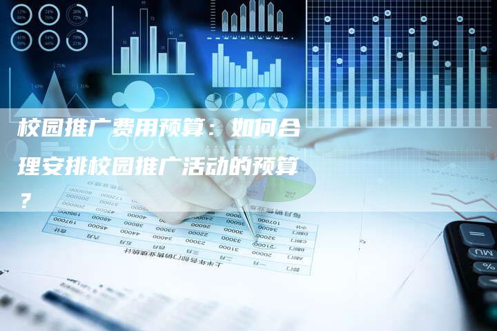 校园推广费用预算：如何合理安排校园推广活动的预算？