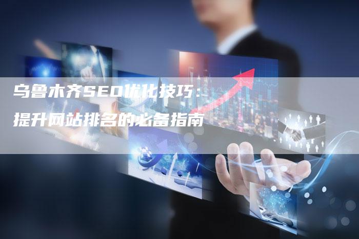 乌鲁木齐SEO优化技巧：提升网站排名的必备指南