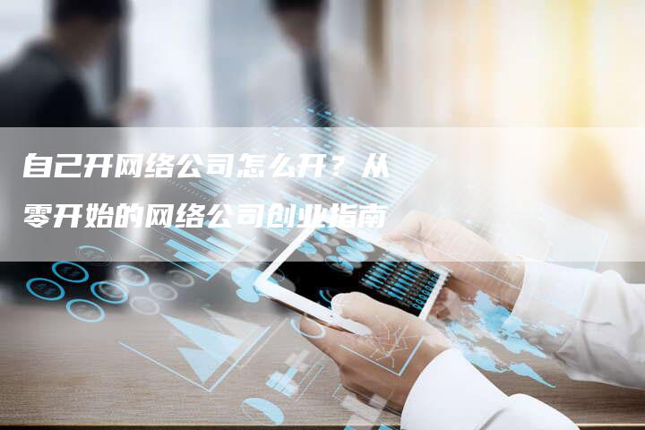 自己开网络公司怎么开？从零开始的网络公司创业指南