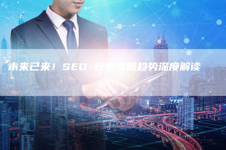 未来已来！SEO 行业发展趋势深度解读