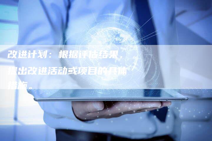 改进计划：根据评估结果，提出改进活动或项目的具体措施。