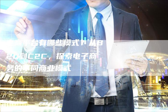 电商平台有哪些模式？从B2C到C2C，探索电子商务的不同商业模式