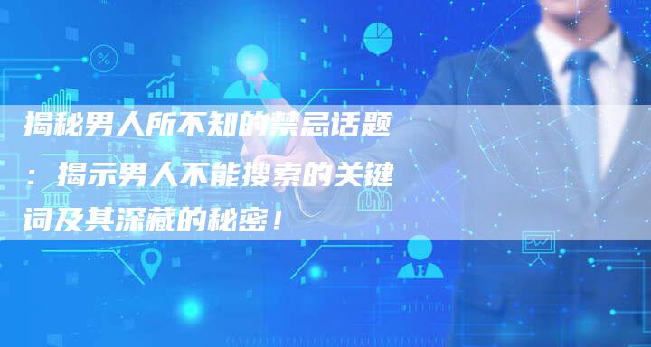 揭秘男人所不知的禁忌话题：揭示男人不能搜索的关键词及其深藏的秘密！