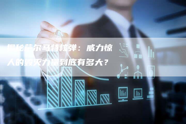 揭秘萨尔马特核弹：威力惊人的毁灭力量到底有多大？