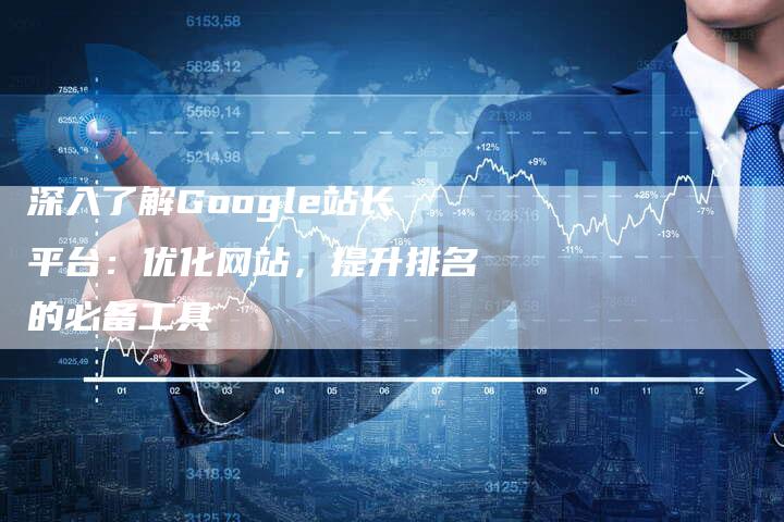 深入了解Google站长平台：优化网站，提升排名的必备工具