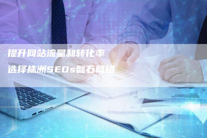 提升网站流量和转化率  选择株洲SEOs磐石网络