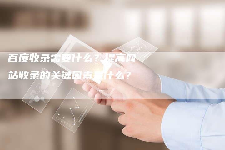 百度收录需要什么？提高网站收录的关键因素是什么？