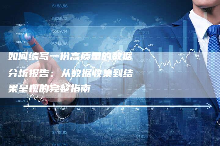 如何编写一份高质量的数据分析报告：从数据收集到结果呈现的完整指南