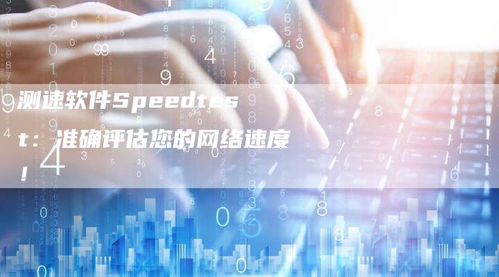 测速软件Speedtest：准确评估您的网络速度！