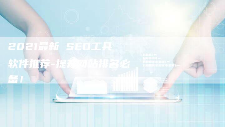 2021最新 SEO工具软件推荐-提升网站排名必备！