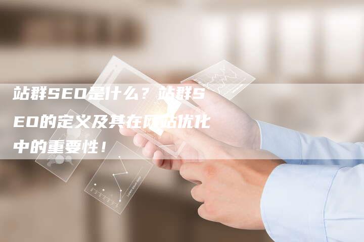 站群SEO是什么？站群SEO的定义及其在网站优化中的重要性！