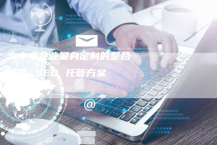 为中小企业量身定制的整合营销 SEO 托管方案