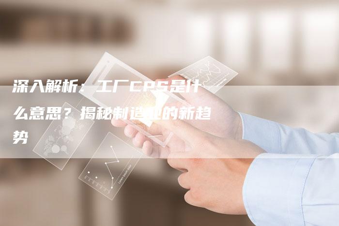 深入解析：工厂CPS是什么意思？揭秘制造业的新趋势