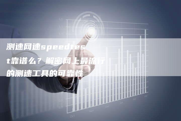 测速网速speedtest靠谱么？解密网上最流行的测速工具的可靠性