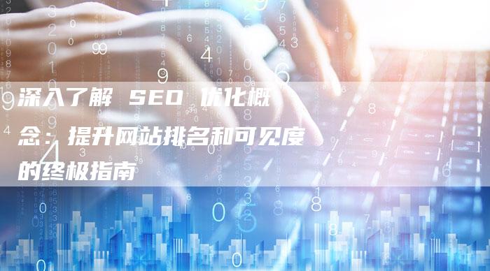 深入了解 SEO 优化概念：提升网站排名和可见度的终极指南