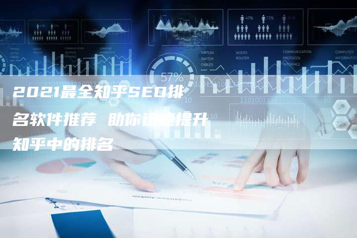 2021最全知乎SEO排名软件推荐 助你迅速提升知乎中的排名