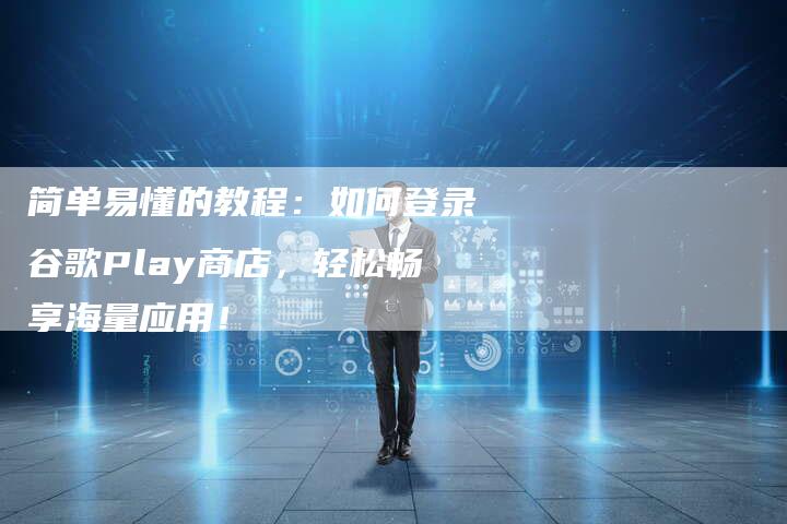 简单易懂的教程：如何登录谷歌Play商店，轻松畅享海量应用！