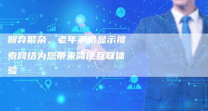 摒弃繁杂，老年手机显示搜索网络为您带来简便互联体验