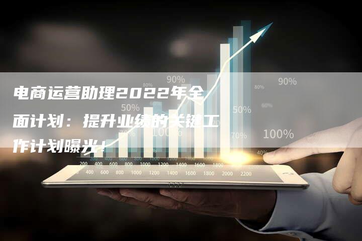 电商运营助理2022年全面计划：提升业绩的关键工作计划曝光！