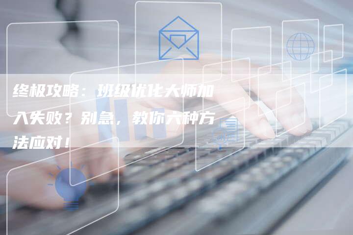 终极攻略：班级优化大师加入失败？别急，教你六种方法应对！