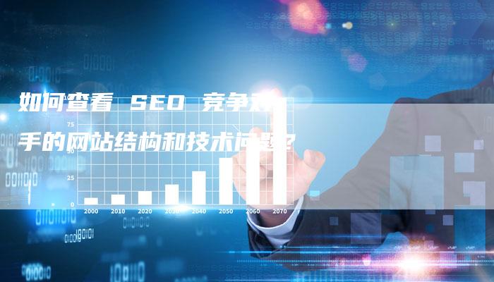 如何查看 SEO 竞争对手的网站结构和技术问题？