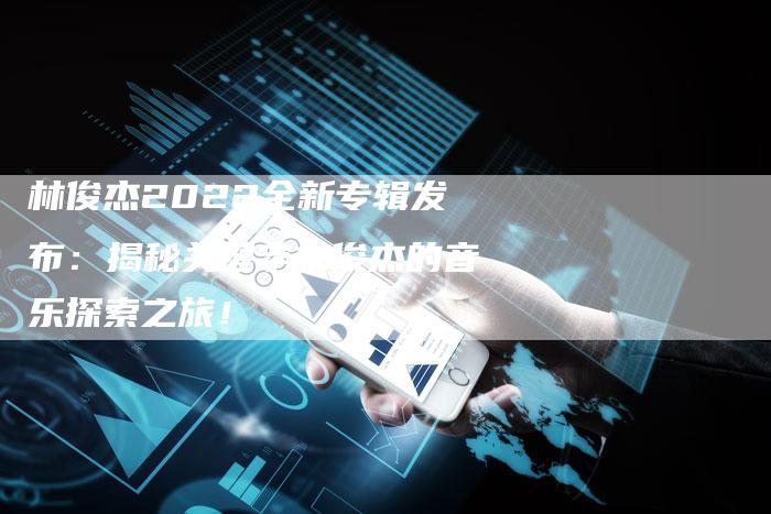 林俊杰2022全新专辑发布：揭秘关键字林俊杰的音乐探索之旅！