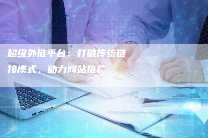 超级外链平台：打破传统链接模式，助力网站推广