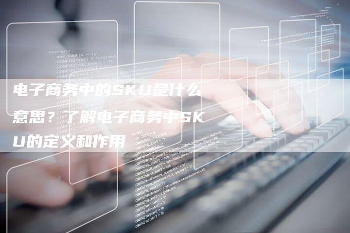 电子商务中的SKU是什么意思？了解电子商务中SKU的定义和作用