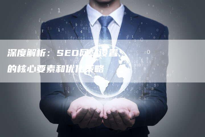 深度解析：SEO网站设置的核心要素和优化策略