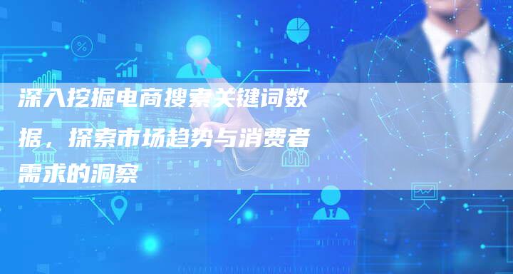 深入挖掘电商搜索关键词数据，探索市场趋势与消费者需求的洞察