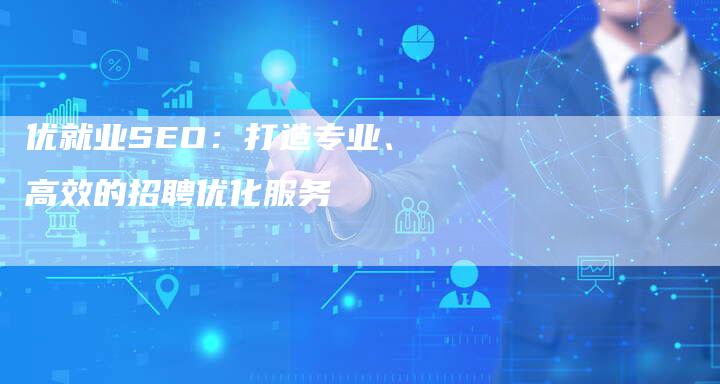 优就业SEO：打造专业、高效的招聘优化服务