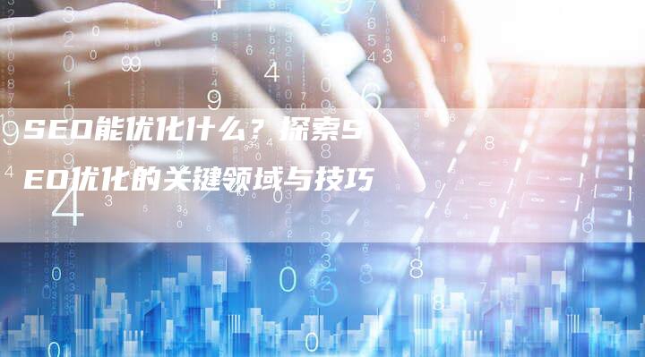 SEO能优化什么？探索SEO优化的关键领域与技巧